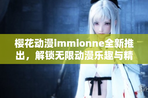 樱花动漫immionne全新推出，解锁无限动漫乐趣与精彩内容