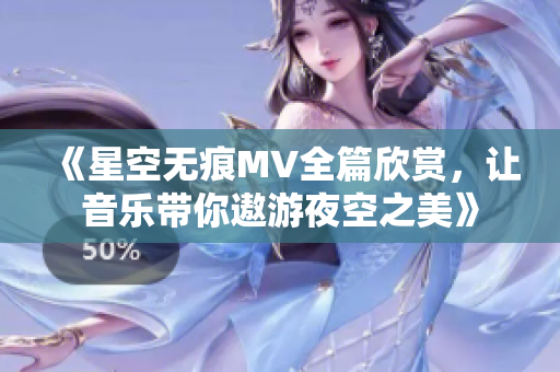 《星空无痕MV全篇欣赏，让音乐带你遨游夜空之美》