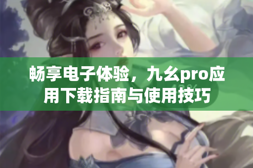 畅享电子体验，九幺pro应用下载指南与使用技巧