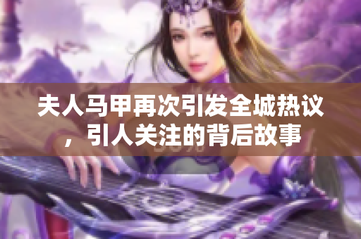 夫人马甲再次引发全城热议，引人关注的背后故事