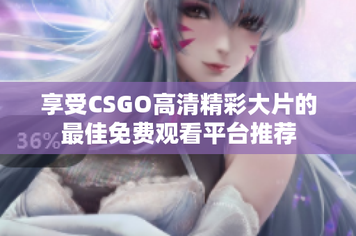 享受CSGO高清精彩大片的最佳免费观看平台推荐