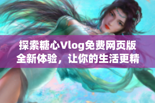 探索糖心Vlog免费网页版全新体验，让你的生活更精彩