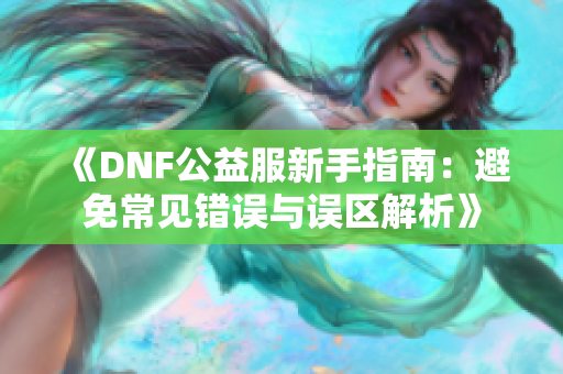 《DNF公益服新手指南：避免常见错误与误区解析》