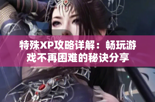 特殊XP攻略详解：畅玩游戏不再困难的秘诀分享