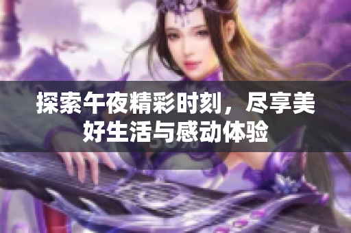 探索午夜精彩时刻，尽享美好生活与感动体验