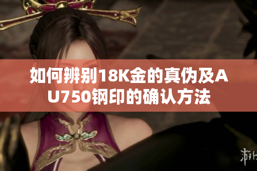 如何辨别18K金的真伪及AU750钢印的确认方法