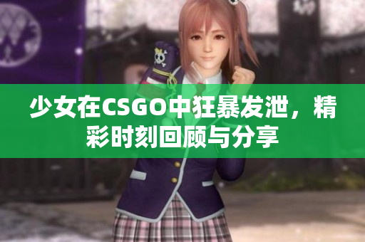 少女在CSGO中狂暴发泄，精彩时刻回顾与分享