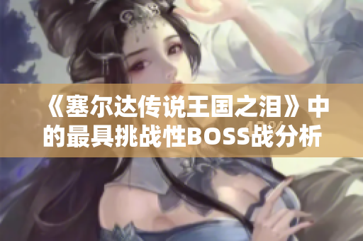 《塞尔达传说王国之泪》中的最具挑战性BOSS战分析与讨论