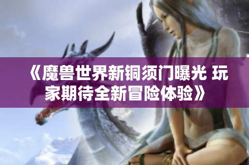 《魔兽世界新铜须门曝光 玩家期待全新冒险体验》