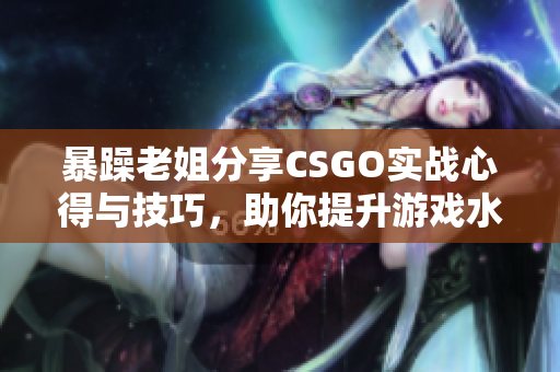 暴躁老姐分享CSGO实战心得与技巧，助你提升游戏水平