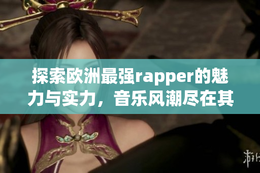 探索欧洲最强rapper的魅力与实力，音乐风潮尽在其中