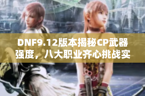 DNF9.12版本揭秘CP武器强度，八大职业齐心挑战实力提升