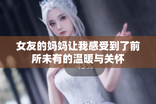 女友的妈妈让我感受到了前所未有的温暖与关怀