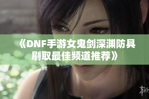 《DNF手游女鬼剑深渊防具刷取最佳频道推荐》