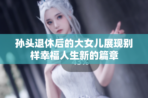 孙头退休后的大女儿展现别样幸福人生新的篇章