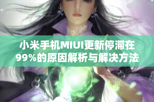 小米手机MIUI更新停滞在99%的原因解析与解决方法