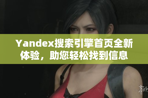 Yandex搜索引擎首页全新体验，助您轻松找到信息