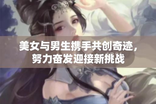 美女与男生携手共创奇迹，努力奋发迎接新挑战