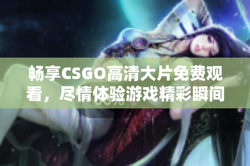 畅享CSGO高清大片免费观看，尽情体验游戏精彩瞬间！