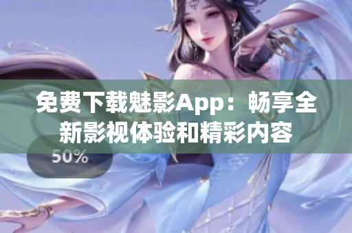 免费下载魅影App：畅享全新影视体验和精彩内容