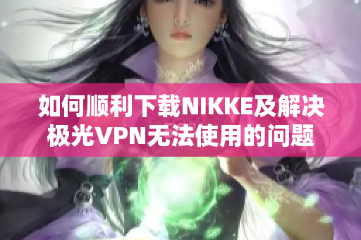 如何顺利下载NIKKE及解决极光VPN无法使用的问题