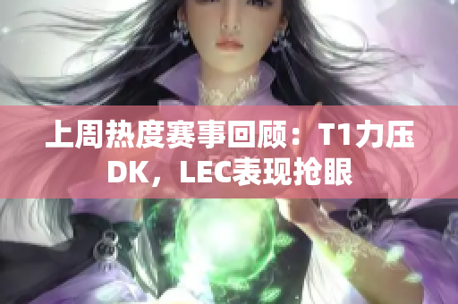 上周热度赛事回顾：T1力压DK，LEC表现抢眼