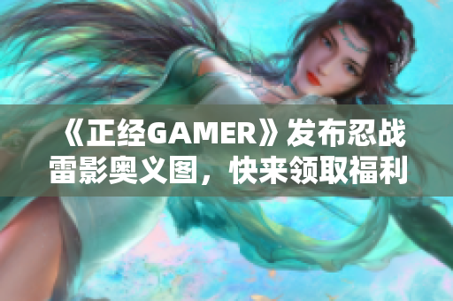 《正经GAMER》发布忍战雷影奥义图，快来领取福利吧