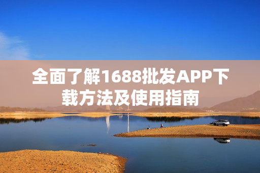 全面了解1688批发APP下载方法及使用指南