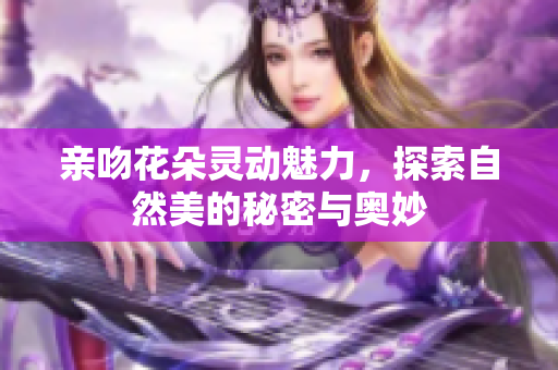 亲吻花朵灵动魅力，探索自然美的秘密与奥妙