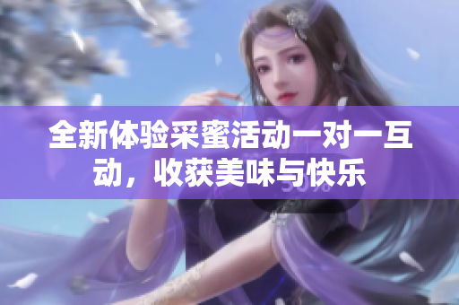 全新体验采蜜活动一对一互动，收获美味与快乐