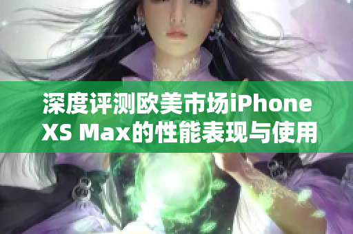 深度评测欧美市场iPhone XS Max的性能表现与使用体验