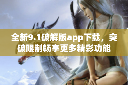 全新9.1破解版app下载，突破限制畅享更多精彩功能