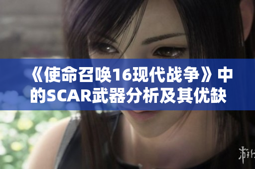 《使命召唤16现代战争》中的SCAR武器分析及其优缺点探讨