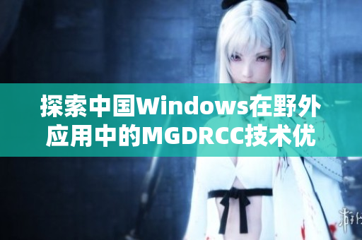 探索中国Windows在野外应用中的MGDRCC技术优势与挑战