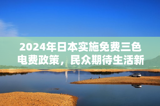 2024年日本实施免费三色电费政策，民众期待生活新变化