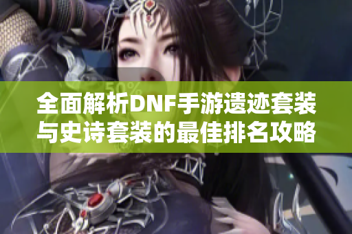 全面解析DNF手游遗迹套装与史诗套装的最佳排名攻略