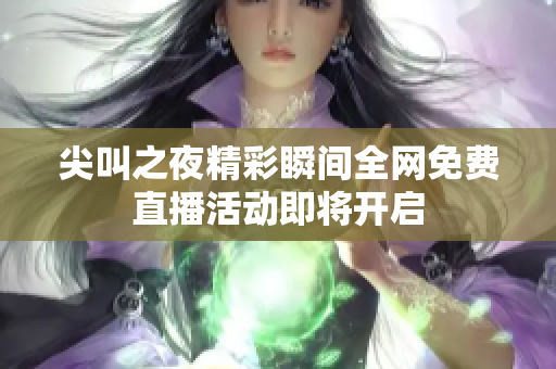 尖叫之夜精彩瞬间全网免费直播活动即将开启