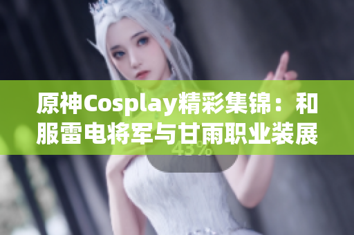 原神Cosplay精彩集锦：和服雷电将军与甘雨职业装展现魅力