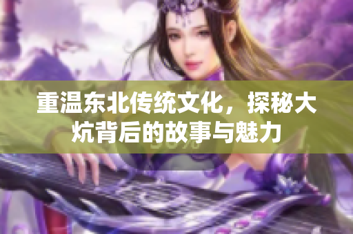 重温东北传统文化，探秘大炕背后的故事与魅力