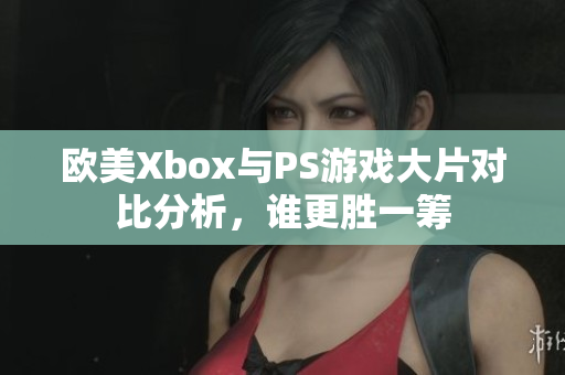 欧美Xbox与PS游戏大片对比分析，谁更胜一筹