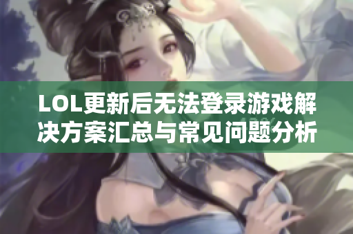 LOL更新后无法登录游戏解决方案汇总与常见问题分析