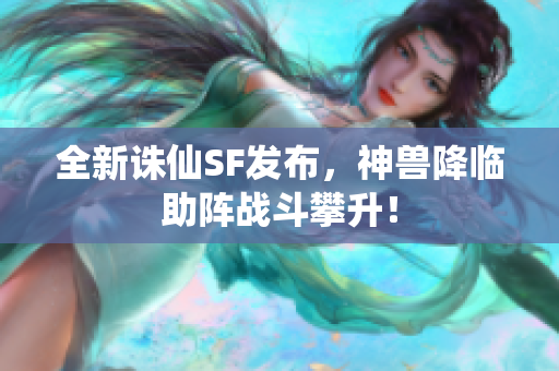 全新诛仙SF发布，神兽降临助阵战斗攀升！