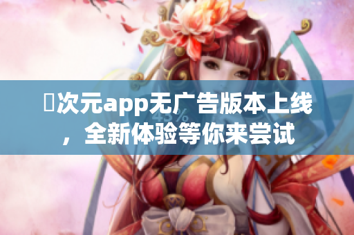 囧次元app无广告版本上线，全新体验等你来尝试