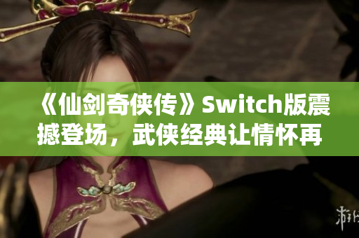 《仙剑奇侠传》Switch版震撼登场，武侠经典让情怀再度燃起