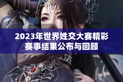 2023年世界姓交大赛精彩赛事结果公布与回顾