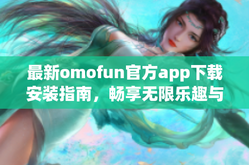 最新omofun官方app下载安装指南，畅享无限乐趣与便利