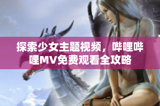 探索少女主题视频，哔哩哔哩MV免费观看全攻略