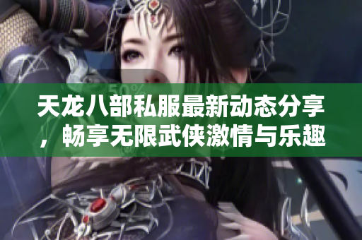 天龙八部私服最新动态分享，畅享无限武侠激情与乐趣