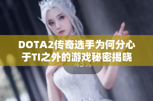 DOTA2传奇选手为何分心于TI之外的游戏秘密揭晓