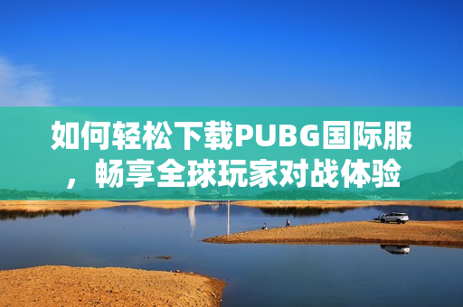 如何轻松下载PUBG国际服，畅享全球玩家对战体验